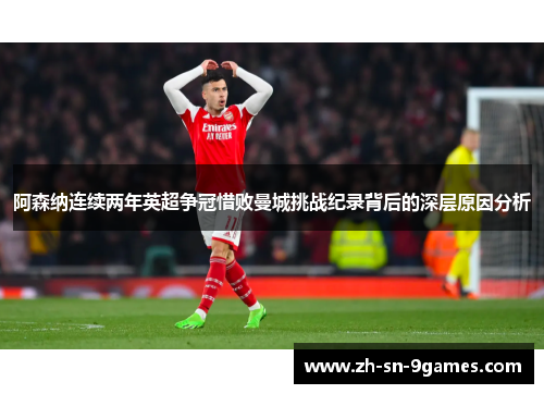阿森纳连续两年英超争冠惜败曼城挑战纪录背后的深层原因分析