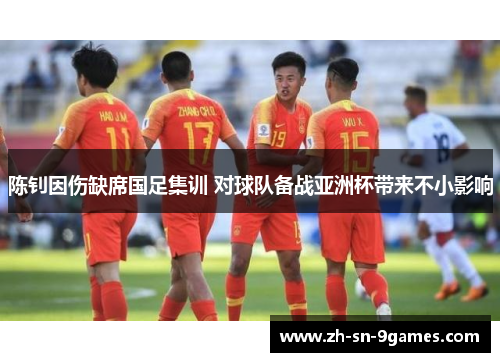 陈钊因伤缺席国足集训 对球队备战亚洲杯带来不小影响 陈钊因伤缺席国足集训 对球队备战亚洲杯带来不小影响