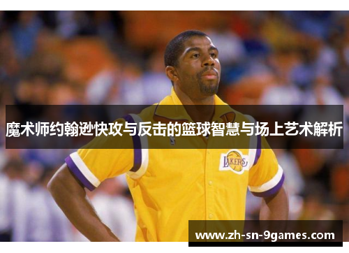 魔术师约翰逊快攻与反击的篮球智慧与场上艺术解析