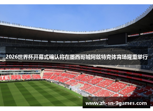 2026世界杯开幕式确认将在墨西哥城阿兹特克体育场隆重举行 2026世界杯开幕式确认将在墨西哥城阿兹特克体育场隆重举行