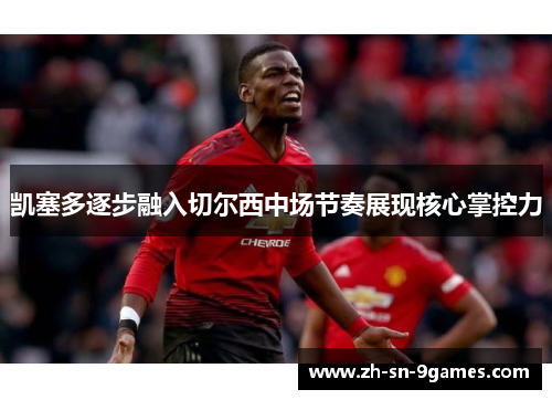 凯塞多逐步融入切尔西中场节奏展现核心掌控力 凯塞多逐步融入切尔西中场节奏展现核心掌控力