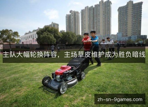 主队大幅轮换阵容,主场草皮维护成为胜负暗线 主队大幅轮换阵容,主场草皮维护成为胜负暗线