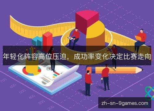 年轻化阵容高位压迫,成功率变化决定比赛走向 年轻化阵容高位压迫,成功率变化决定比赛走向
