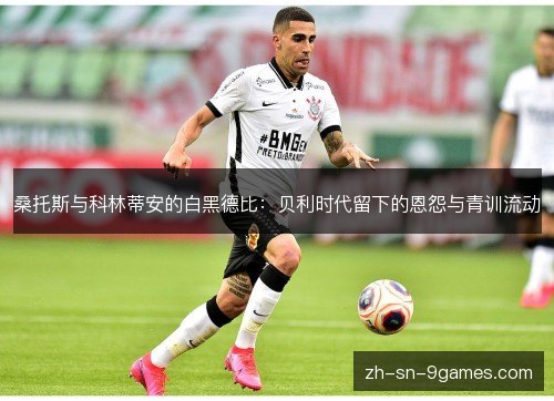 桑托斯与科林蒂安的白黑德比:贝利时代留下的恩怨与青训流动 桑托斯与科林蒂安的白黑德比:贝利时代留下的恩怨与青训流动