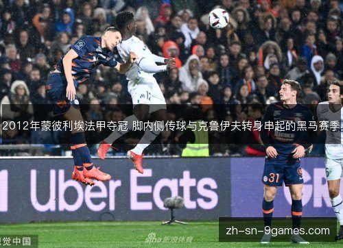 2012年蒙彼利埃法甲夺冠 脚内侧传球与克鲁伊夫转身串起的黑马赛季 2012年蒙彼利埃法甲夺冠 脚内侧传球与克鲁伊夫转身串起的黑马赛季