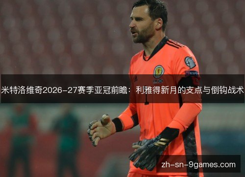 米特洛维奇2026-27赛季亚冠前瞻：利雅得新月的支点与倒钩战术